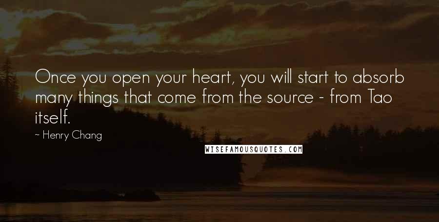 Henry Chang Quotes: Once you open your heart, you will start to absorb many things that come from the source - from Tao itself.