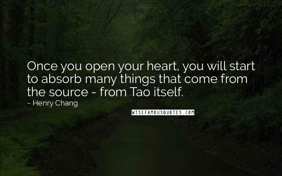 Henry Chang Quotes: Once you open your heart, you will start to absorb many things that come from the source - from Tao itself.