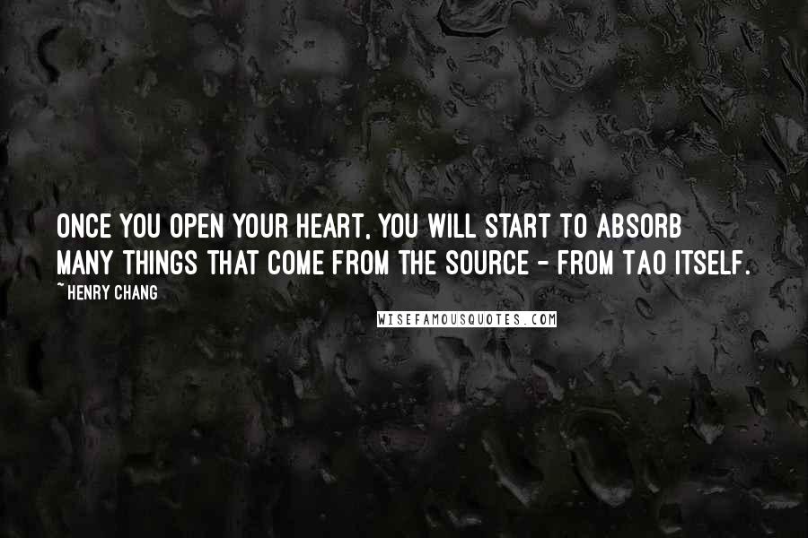 Henry Chang Quotes: Once you open your heart, you will start to absorb many things that come from the source - from Tao itself.