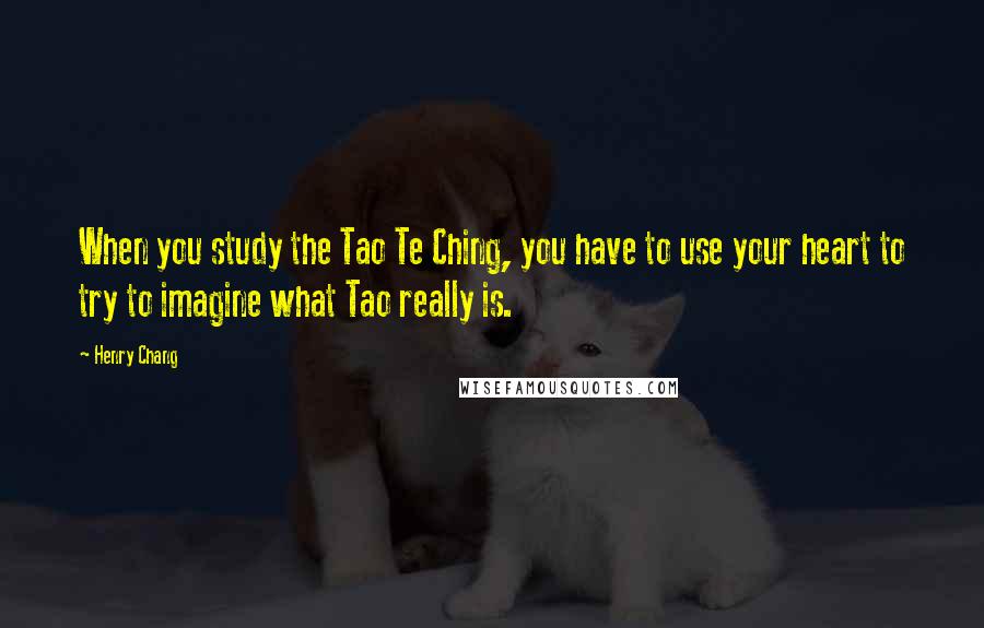 Henry Chang Quotes: When you study the Tao Te Ching, you have to use your heart to try to imagine what Tao really is.