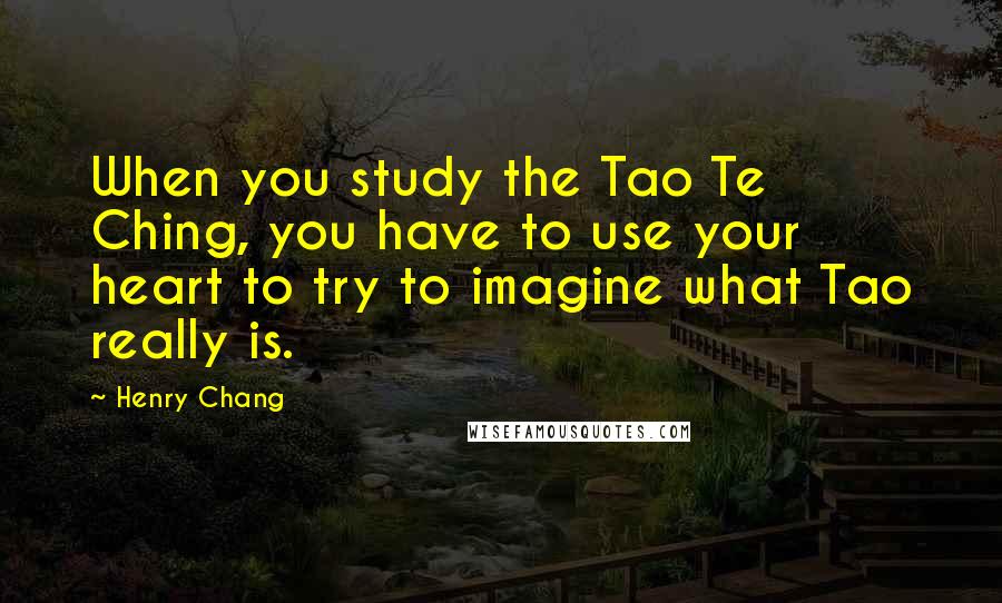 Henry Chang Quotes: When you study the Tao Te Ching, you have to use your heart to try to imagine what Tao really is.