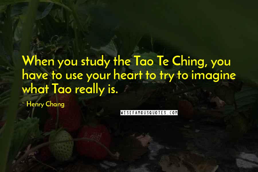 Henry Chang Quotes: When you study the Tao Te Ching, you have to use your heart to try to imagine what Tao really is.