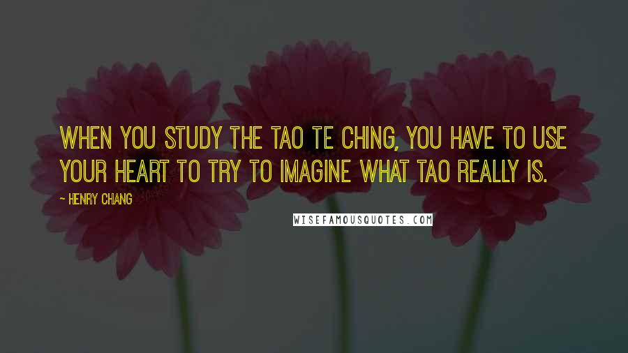 Henry Chang Quotes: When you study the Tao Te Ching, you have to use your heart to try to imagine what Tao really is.