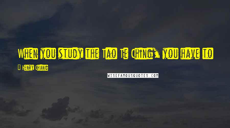 Henry Chang Quotes: When you study the Tao Te Ching, you have to use your heart to try to imagine what Tao really is.