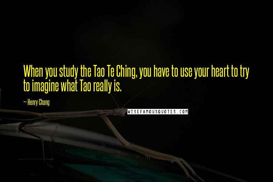 Henry Chang Quotes: When you study the Tao Te Ching, you have to use your heart to try to imagine what Tao really is.