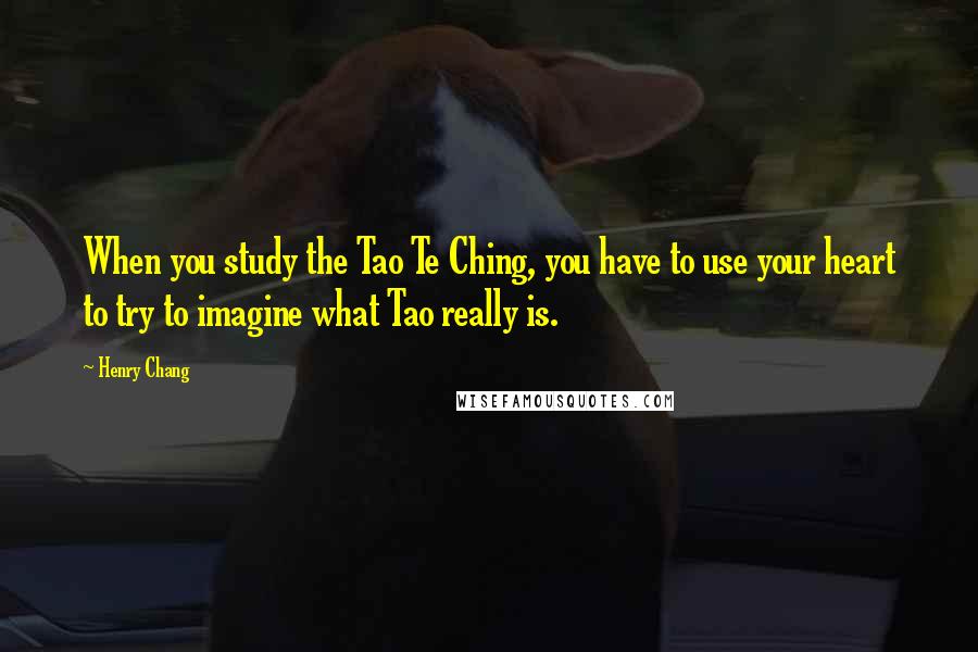 Henry Chang Quotes: When you study the Tao Te Ching, you have to use your heart to try to imagine what Tao really is.