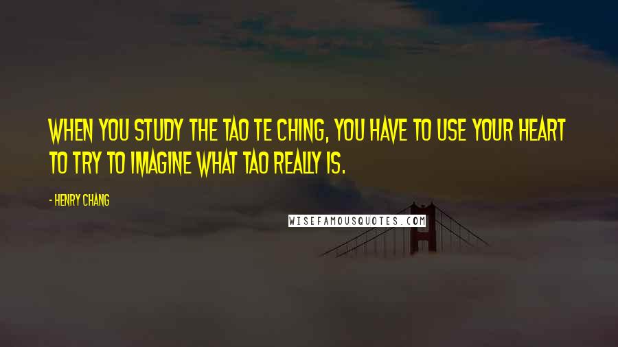 Henry Chang Quotes: When you study the Tao Te Ching, you have to use your heart to try to imagine what Tao really is.