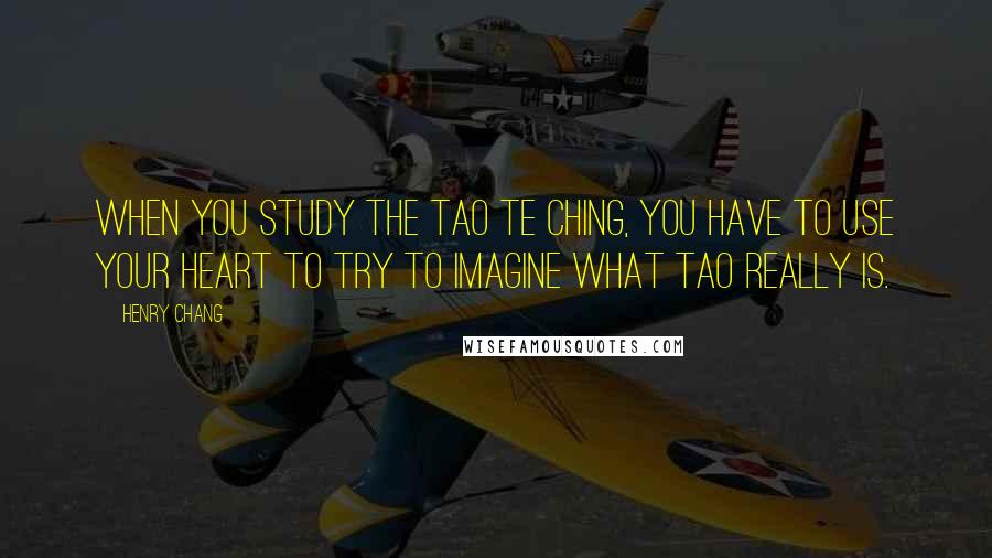 Henry Chang Quotes: When you study the Tao Te Ching, you have to use your heart to try to imagine what Tao really is.