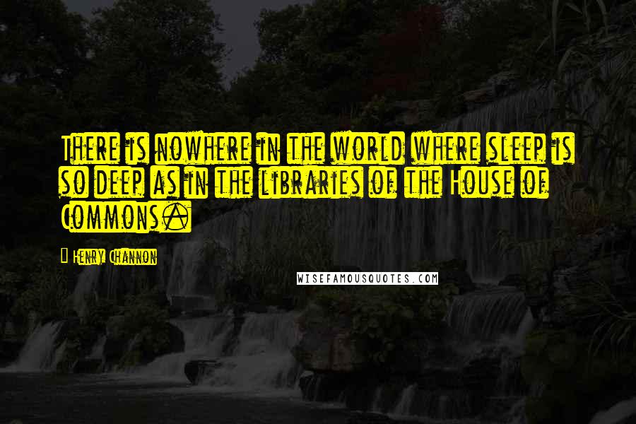 Henry Channon Quotes: There is nowhere in the world where sleep is so deep as in the libraries of the House of Commons.