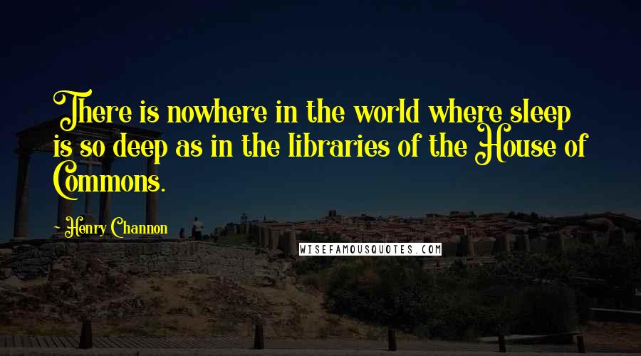 Henry Channon Quotes: There is nowhere in the world where sleep is so deep as in the libraries of the House of Commons.