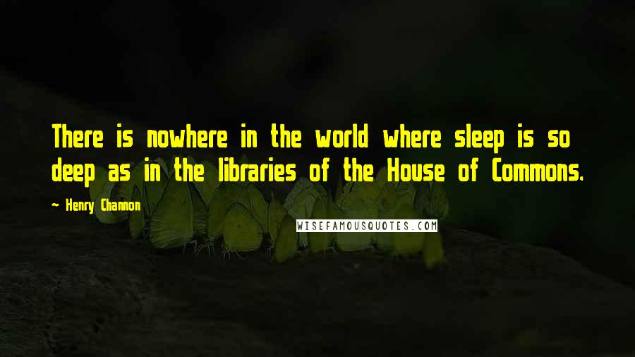 Henry Channon Quotes: There is nowhere in the world where sleep is so deep as in the libraries of the House of Commons.