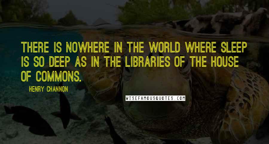 Henry Channon Quotes: There is nowhere in the world where sleep is so deep as in the libraries of the House of Commons.