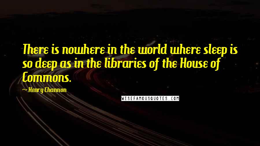 Henry Channon Quotes: There is nowhere in the world where sleep is so deep as in the libraries of the House of Commons.