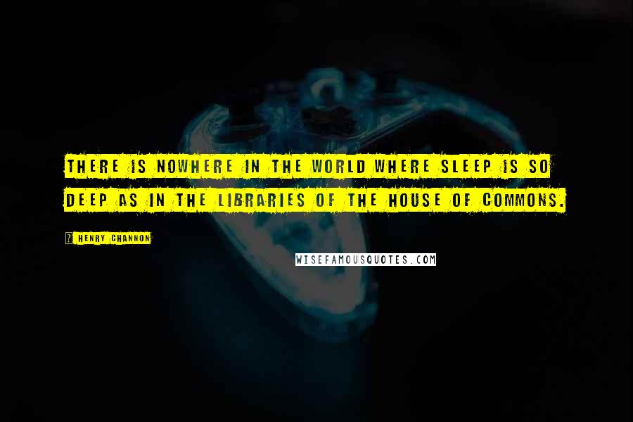 Henry Channon Quotes: There is nowhere in the world where sleep is so deep as in the libraries of the House of Commons.