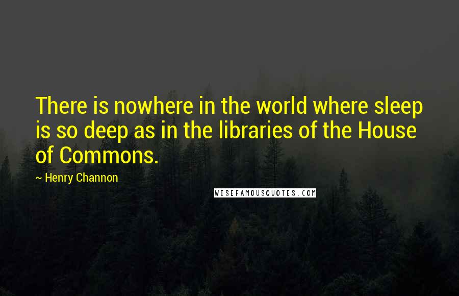 Henry Channon Quotes: There is nowhere in the world where sleep is so deep as in the libraries of the House of Commons.