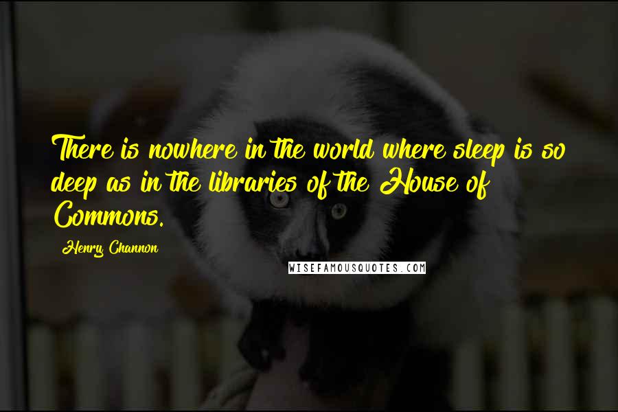 Henry Channon Quotes: There is nowhere in the world where sleep is so deep as in the libraries of the House of Commons.