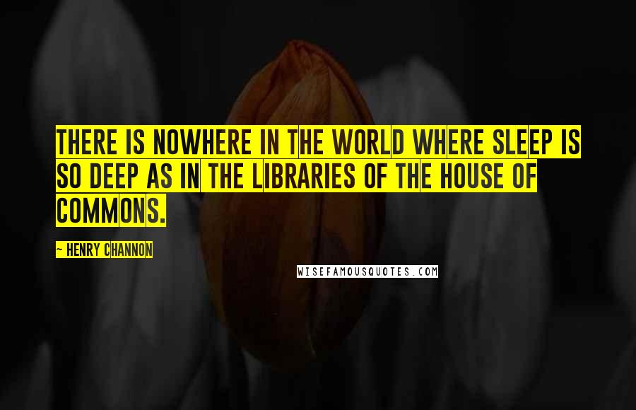 Henry Channon Quotes: There is nowhere in the world where sleep is so deep as in the libraries of the House of Commons.