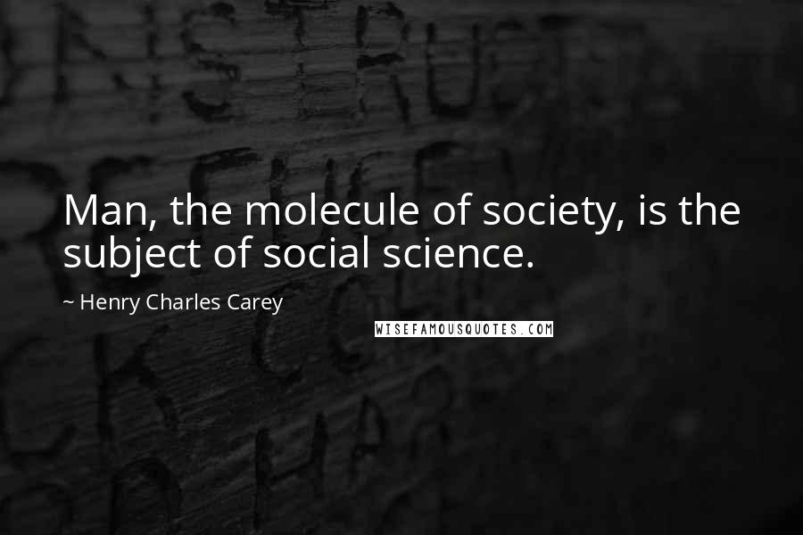 Henry Charles Carey Quotes: Man, the molecule of society, is the subject of social science.