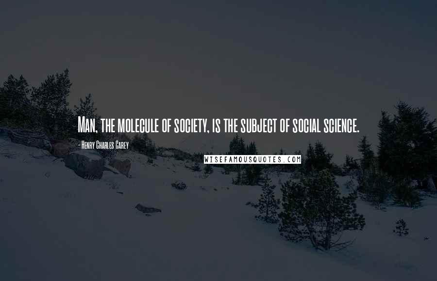 Henry Charles Carey Quotes: Man, the molecule of society, is the subject of social science.