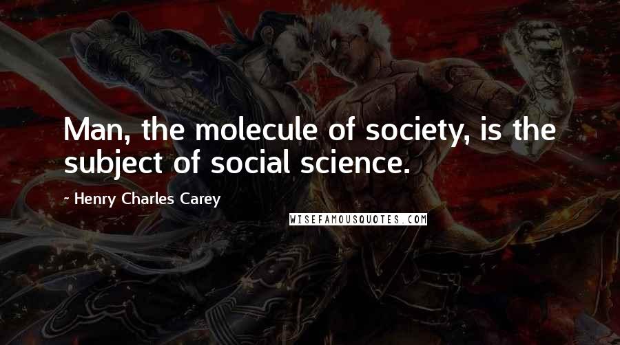 Henry Charles Carey Quotes: Man, the molecule of society, is the subject of social science.