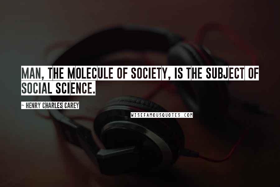 Henry Charles Carey Quotes: Man, the molecule of society, is the subject of social science.