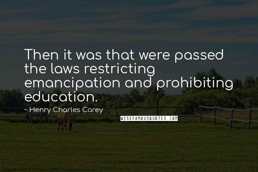 Henry Charles Carey Quotes: Then it was that were passed the laws restricting emancipation and prohibiting education.