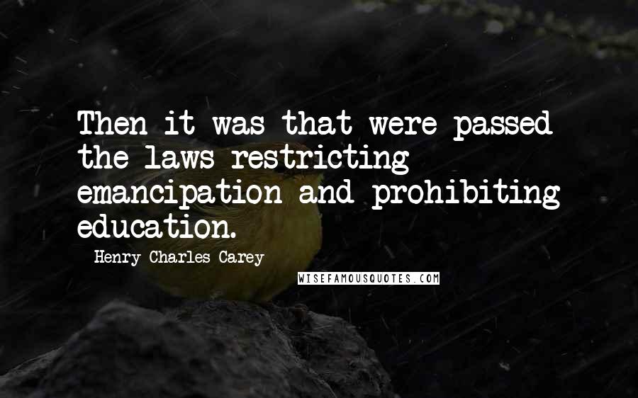 Henry Charles Carey Quotes: Then it was that were passed the laws restricting emancipation and prohibiting education.