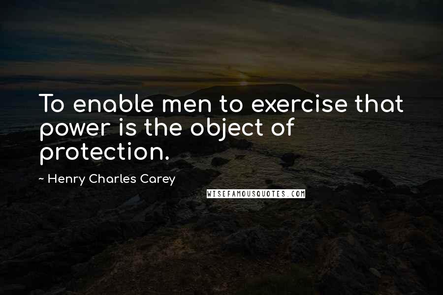 Henry Charles Carey Quotes: To enable men to exercise that power is the object of protection.