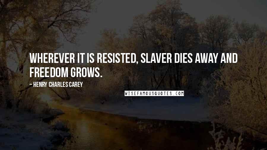 Henry Charles Carey Quotes: Wherever it is resisted, slaver dies away and freedom grows.