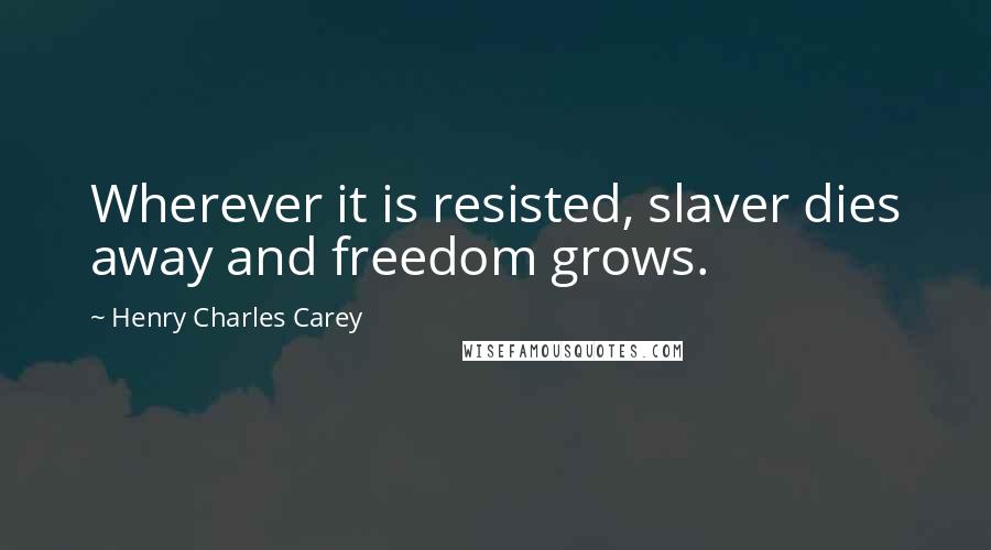 Henry Charles Carey Quotes: Wherever it is resisted, slaver dies away and freedom grows.