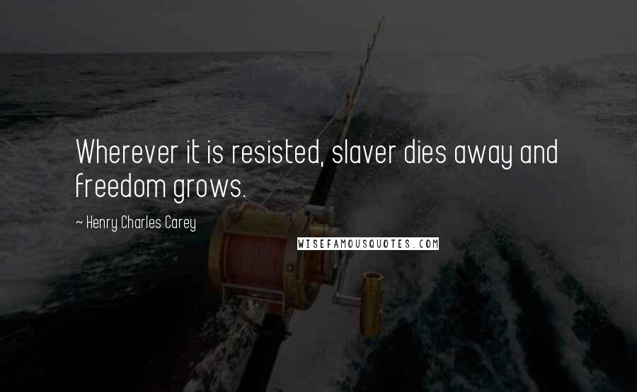 Henry Charles Carey Quotes: Wherever it is resisted, slaver dies away and freedom grows.