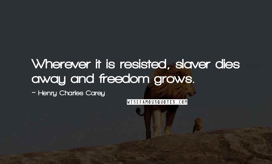 Henry Charles Carey Quotes: Wherever it is resisted, slaver dies away and freedom grows.