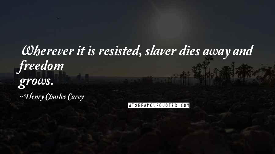 Henry Charles Carey Quotes: Wherever it is resisted, slaver dies away and freedom grows.