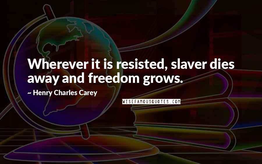 Henry Charles Carey Quotes: Wherever it is resisted, slaver dies away and freedom grows.