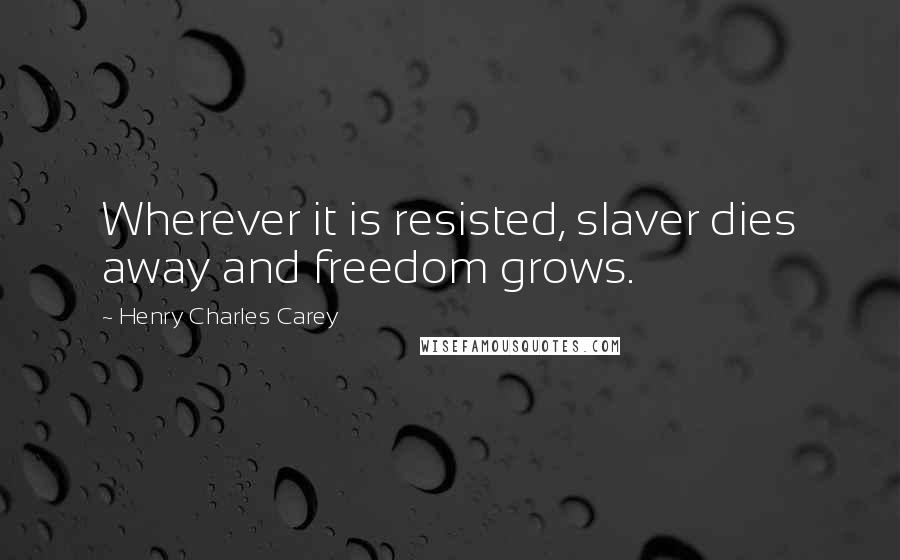 Henry Charles Carey Quotes: Wherever it is resisted, slaver dies away and freedom grows.