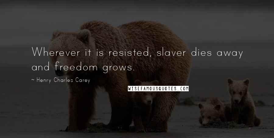 Henry Charles Carey Quotes: Wherever it is resisted, slaver dies away and freedom grows.