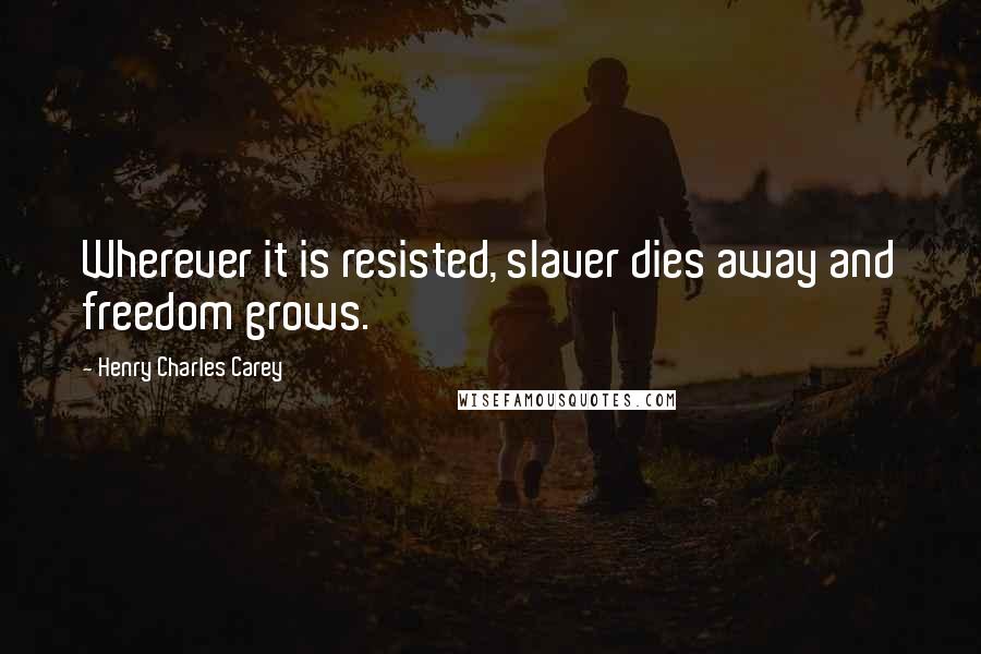 Henry Charles Carey Quotes: Wherever it is resisted, slaver dies away and freedom grows.