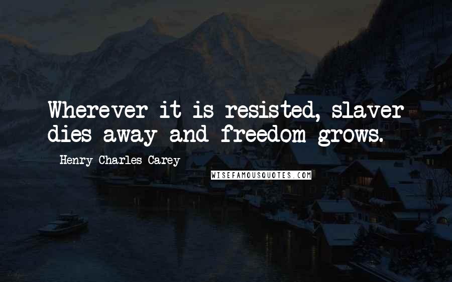 Henry Charles Carey Quotes: Wherever it is resisted, slaver dies away and freedom grows.