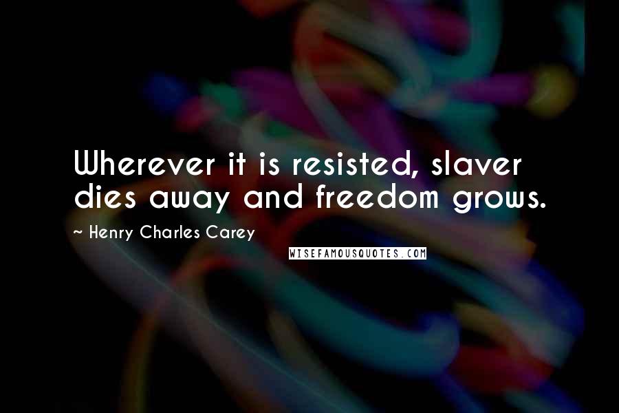 Henry Charles Carey Quotes: Wherever it is resisted, slaver dies away and freedom grows.