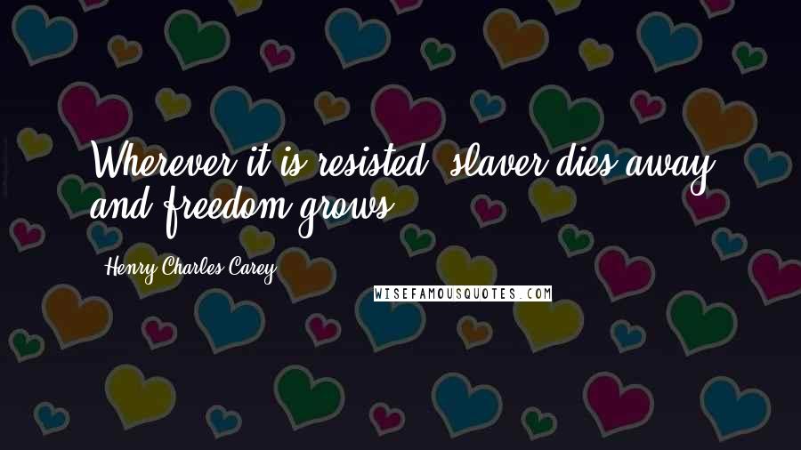 Henry Charles Carey Quotes: Wherever it is resisted, slaver dies away and freedom grows.