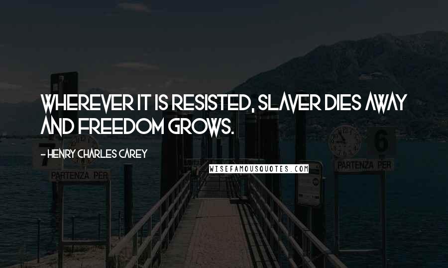 Henry Charles Carey Quotes: Wherever it is resisted, slaver dies away and freedom grows.
