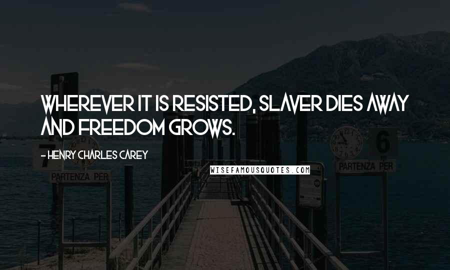 Henry Charles Carey Quotes: Wherever it is resisted, slaver dies away and freedom grows.