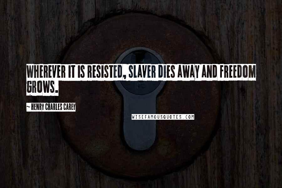 Henry Charles Carey Quotes: Wherever it is resisted, slaver dies away and freedom grows.