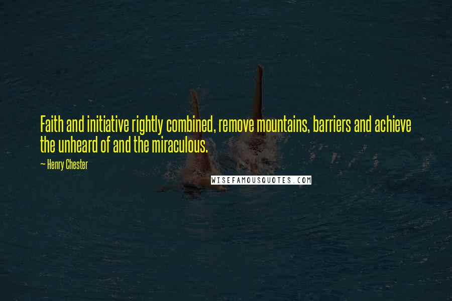 Henry Chester Quotes: Faith and initiative rightly combined, remove mountains, barriers and achieve the unheard of and the miraculous.