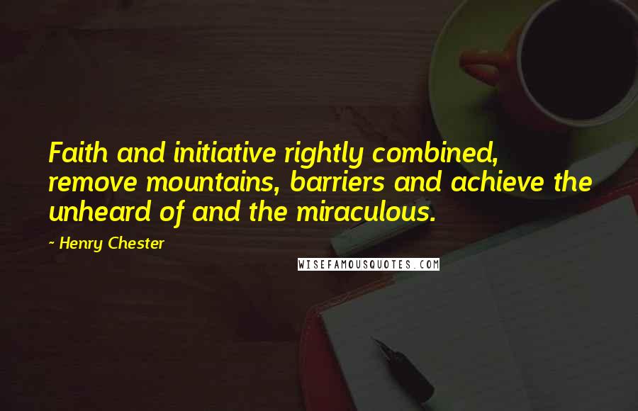 Henry Chester Quotes: Faith and initiative rightly combined, remove mountains, barriers and achieve the unheard of and the miraculous.