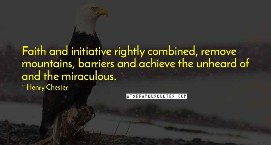 Henry Chester Quotes: Faith and initiative rightly combined, remove mountains, barriers and achieve the unheard of and the miraculous.