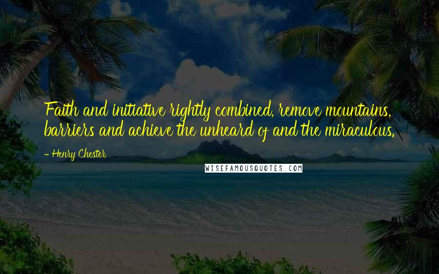 Henry Chester Quotes: Faith and initiative rightly combined, remove mountains, barriers and achieve the unheard of and the miraculous.