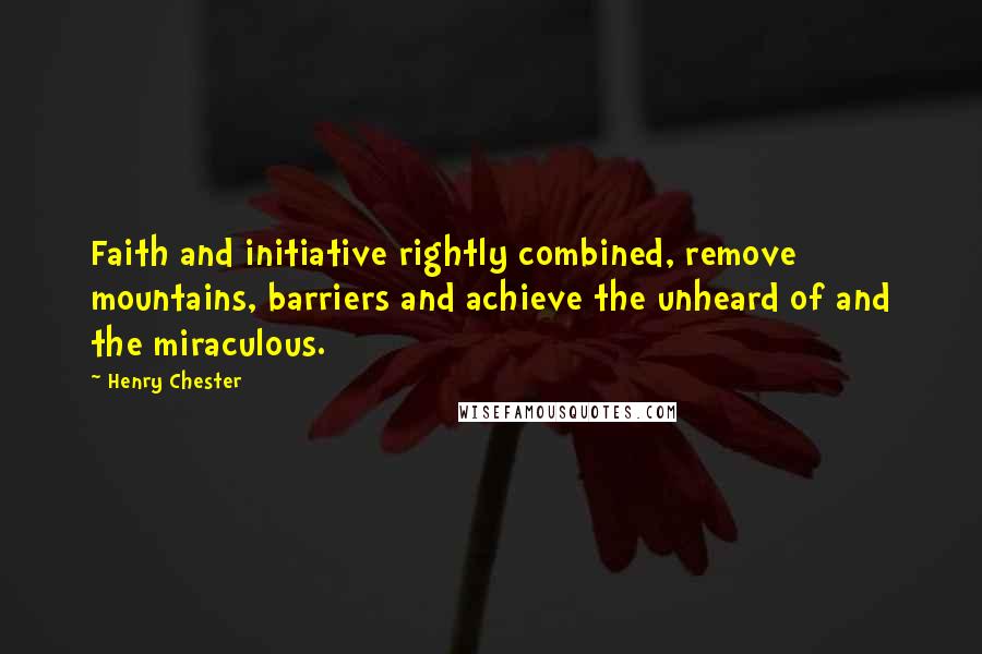 Henry Chester Quotes: Faith and initiative rightly combined, remove mountains, barriers and achieve the unheard of and the miraculous.