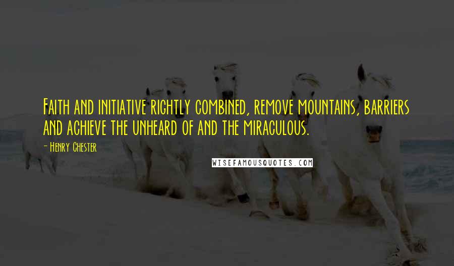 Henry Chester Quotes: Faith and initiative rightly combined, remove mountains, barriers and achieve the unheard of and the miraculous.