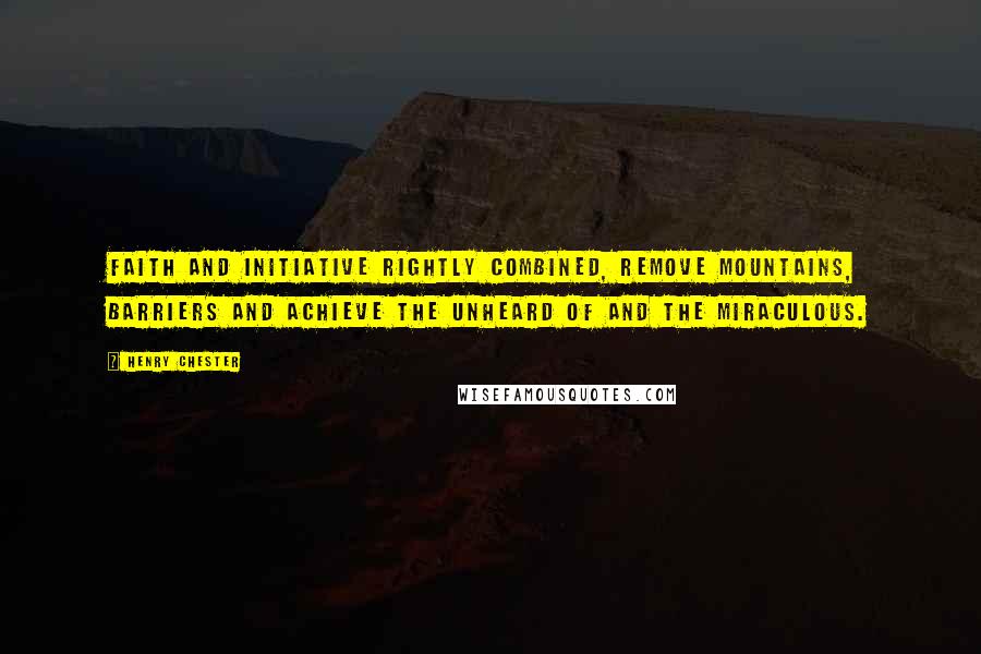 Henry Chester Quotes: Faith and initiative rightly combined, remove mountains, barriers and achieve the unheard of and the miraculous.